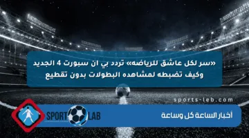 «سر لكل عاشق للرياضة» تردد بي إن سبورت 4 الجديد وكيف تضبطه لمشاهدة البطولات بدون تقطيع